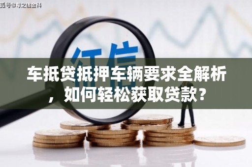 南丹车抵贷抵押车辆要求全解析，如何轻松获取贷款？