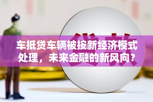 屯门车抵贷车辆被按新经济模式处理，未来金融的新风向？