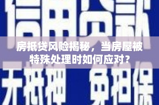 靖州房抵贷风险揭秘，当房屋被特殊处理时如何应对？