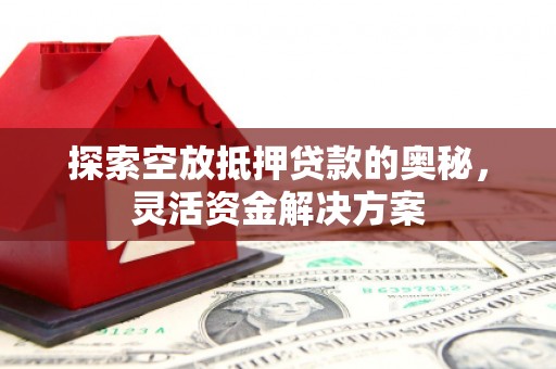 高台探索空放抵押贷款的奥秘，灵活资金解决方案