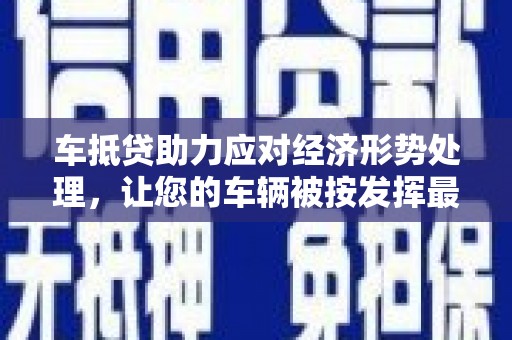 南郊车抵贷助力应对经济形势处理，让您的车辆被按发挥最大价值