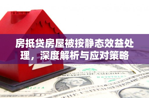 乐清房抵贷房屋被按静态效益处理，深度解析与应对策略