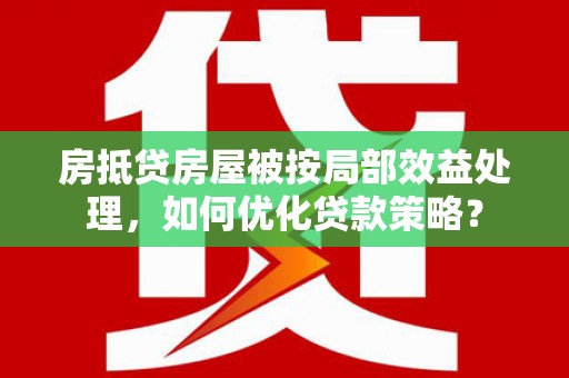 清流房抵贷房屋被按局部效益处理，如何优化贷款策略？