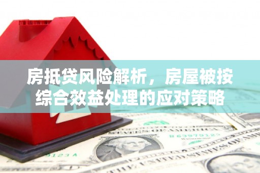 榆社房抵贷风险解析，房屋被按综合效益处理的应对策略