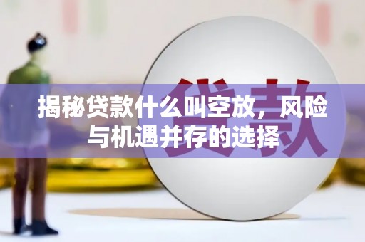 集贤揭秘贷款什么叫空放，风险与机遇并存的选择