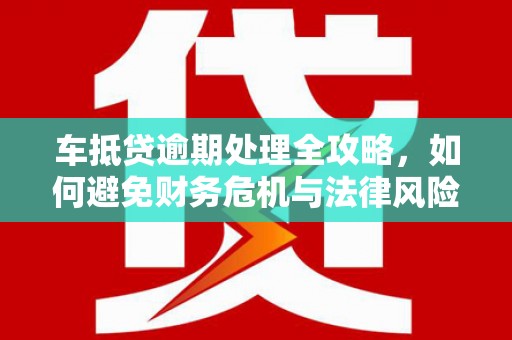 雨山车抵贷逾期处理全攻略，如何避免财务危机与法律风险