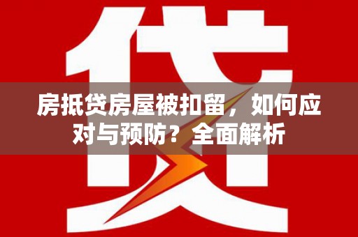 清流房抵贷房屋被扣留，如何应对与预防？全面解析