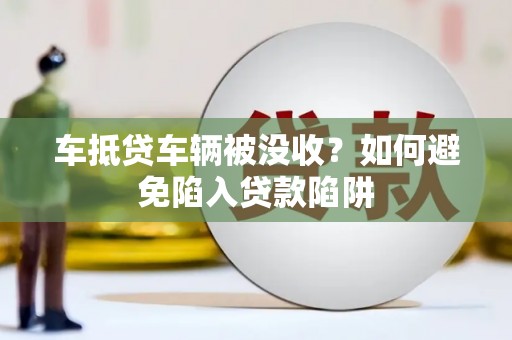 清流车抵贷车辆被没收？如何避免陷入贷款陷阱
