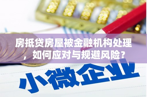 清流房抵贷房屋被金融机构处理，如何应对与规避风险？