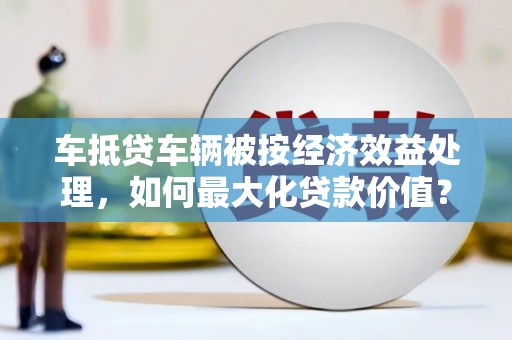 红安车抵贷车辆被按经济效益处理，如何最大化贷款价值？