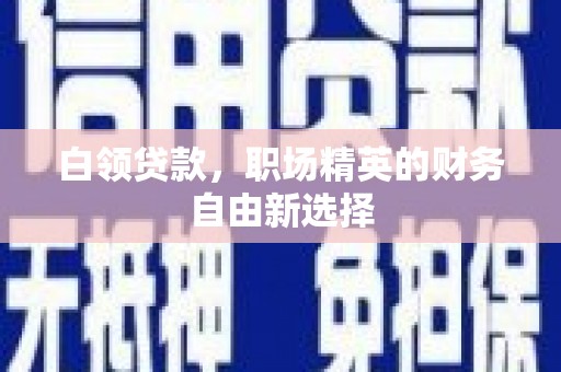 兴义白领贷款，职场精英的财务自由新选择