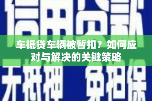 坡头车抵贷车辆被暂扣？如何应对与解决的关键策略