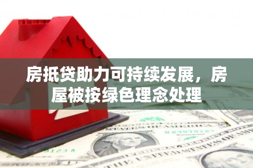 涞源房抵贷助力可持续发展，房屋被按绿色理念处理