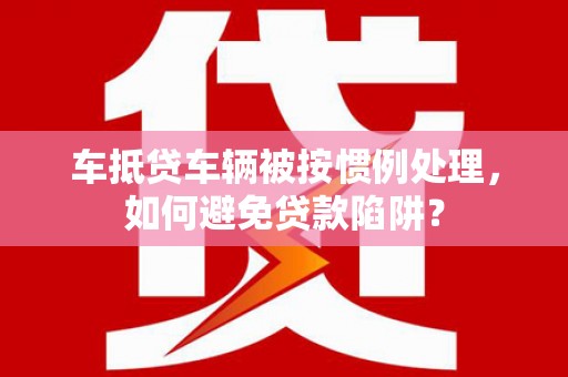 石拐车抵贷车辆被按惯例处理，如何避免贷款陷阱？