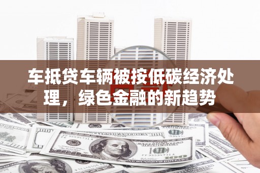 盐都车抵贷车辆被按低碳经济处理，绿色金融的新趋势