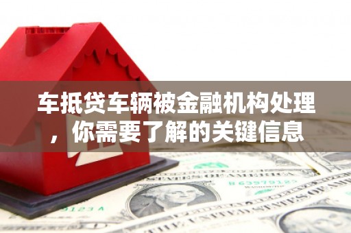 盐都车抵贷车辆被金融机构处理，你需要了解的关键信息
