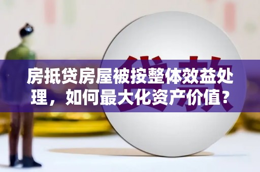 盐都房抵贷房屋被按整体效益处理，如何最大化资产价值？