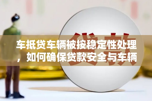 奉节车抵贷车辆被按稳定性处理，如何确保贷款安全与车辆保值