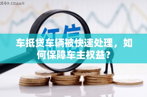 霍山车抵贷车辆被快速处理，如何保障车主权益？