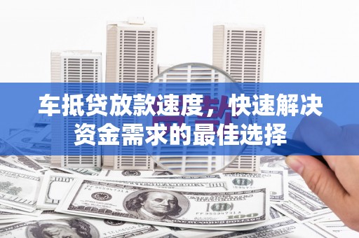 霍山车抵贷放款速度，快速解决资金需求的最佳选择