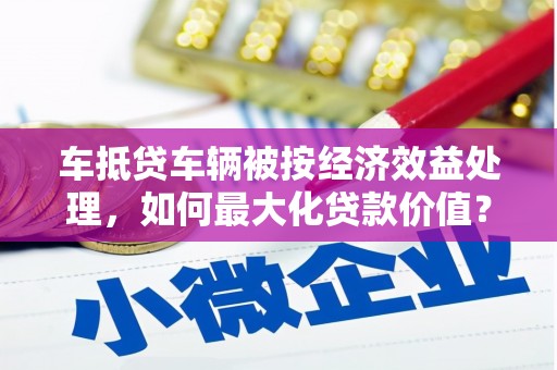 霍山车抵贷车辆被按经济效益处理，如何最大化贷款价值？