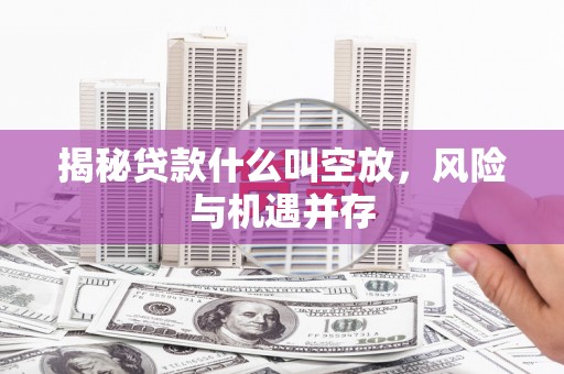 霍山揭秘贷款什么叫空放，风险与机遇并存