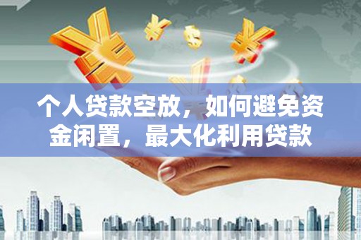 霍山个人贷款空放，如何避免资金闲置，最大化利用贷款