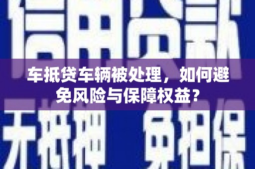 平罗车抵贷车辆被处理，如何避免风险与保障权益？