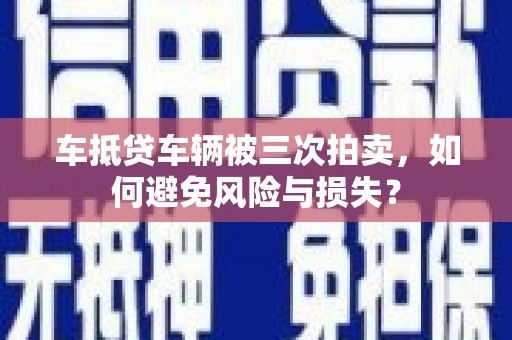 老边车抵贷车辆被三次拍卖，如何避免风险与损失？