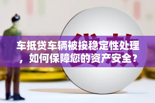 老边车抵贷车辆被按稳定性处理，如何保障您的资产安全？