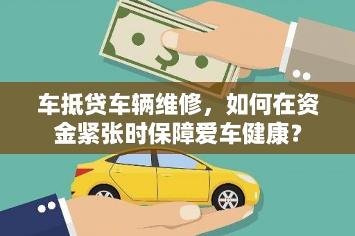 平溪车抵贷车辆维修，如何在资金紧张时保障爱车健康？