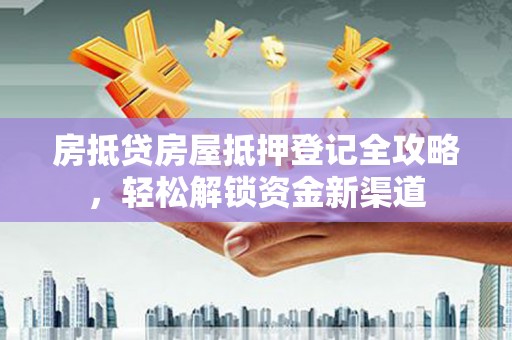 老边房抵贷房屋抵押登记全攻略，轻松解锁资金新渠道