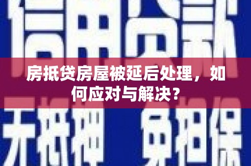 尧都房抵贷房屋被延后处理，如何应对与解决？