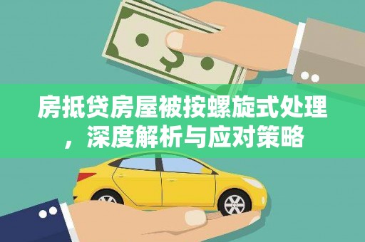 老边房抵贷房屋被按螺旋式处理，深度解析与应对策略