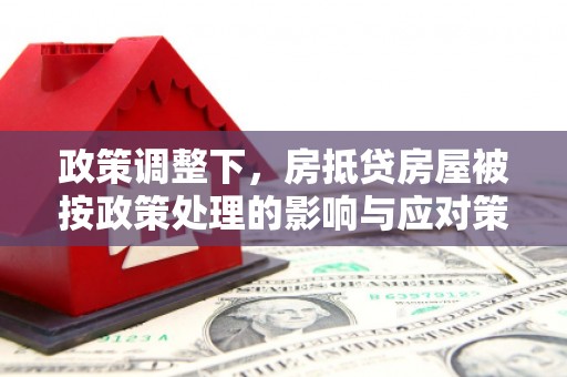 老边政策调整下，房抵贷房屋被按政策处理的影响与应对策略