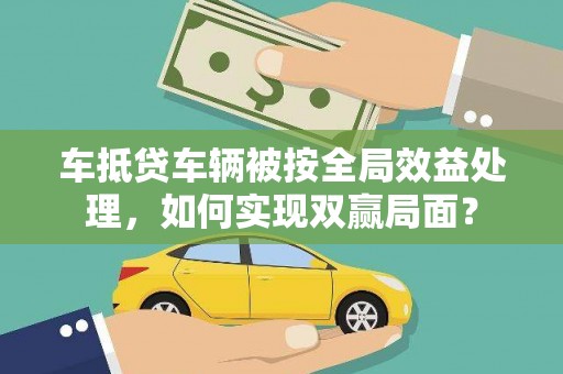 老边车抵贷车辆被按全局效益处理，如何实现双赢局面？