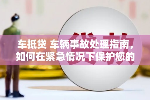 香格里拉车抵贷 车辆事故处理指南，如何在紧急情况下保护您的资产