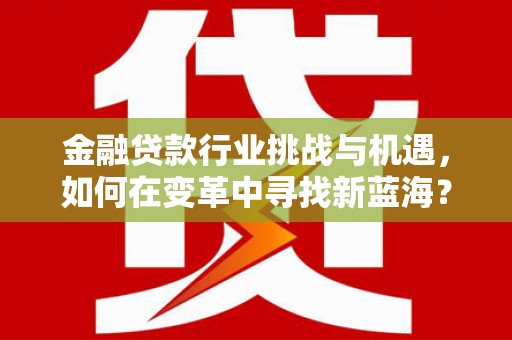 保康金融贷款行业挑战与机遇，如何在变革中寻找新蓝海？