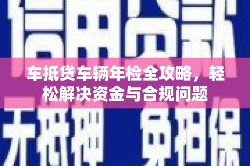 福海车抵贷车辆年检全攻略，轻松解决资金与合规问题