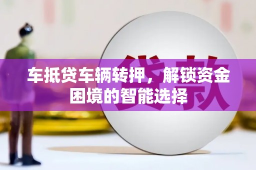 昌黎车抵贷车辆转押，解锁资金困境的智能选择