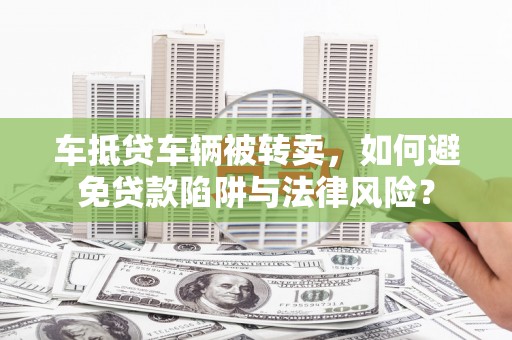 蕲春车抵贷车辆被转卖，如何避免贷款陷阱与法律风险？