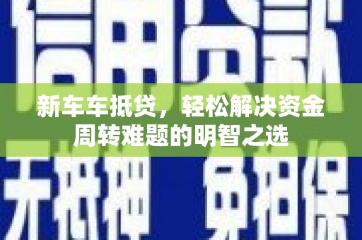 嘉定新车车抵贷，轻松解决资金周转难题的明智之选