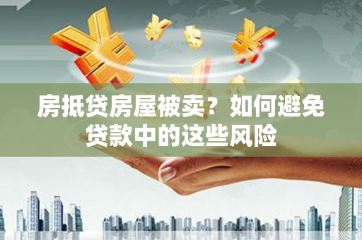 武昌房抵贷房屋被卖？如何避免贷款中的这些风险