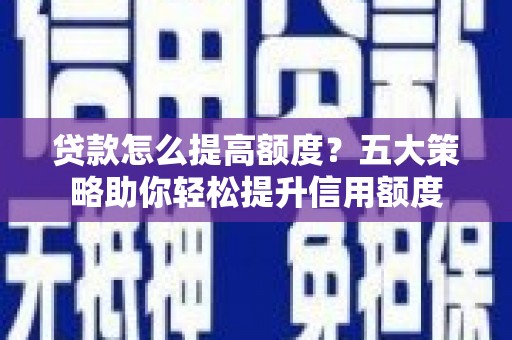 武川贷款怎么提高额度？五大策略助你轻松提升信用额度