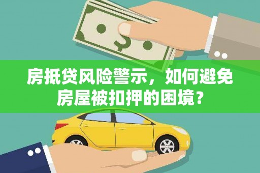 罗东房抵贷风险警示，如何避免房屋被扣押的困境？