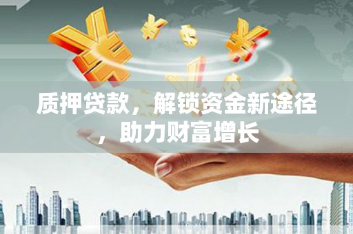 大石桥质押贷款，解锁资金新途径，助力财富增长
