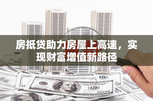 吉州房抵贷助力房屋上高速，实现财富增值新路径