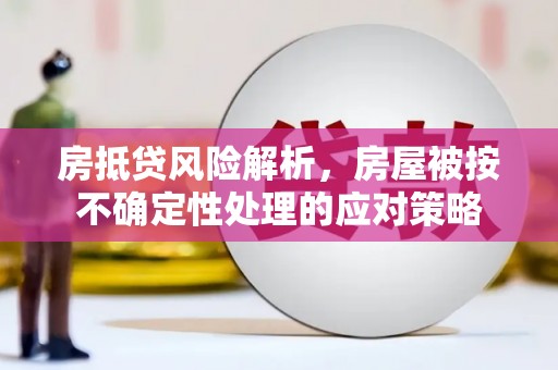 大石桥房抵贷风险解析，房屋被按不确定性处理的应对策略