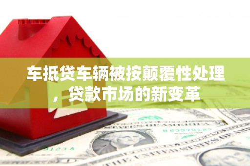 临朐车抵贷车辆被按颠覆性处理，贷款市场的新变革
