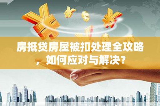 涪城房抵贷房屋被扣处理全攻略，如何应对与解决？